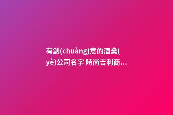 有創(chuàng)意的酒業(yè)公司名字 時尚吉利商標名稱,起名之家